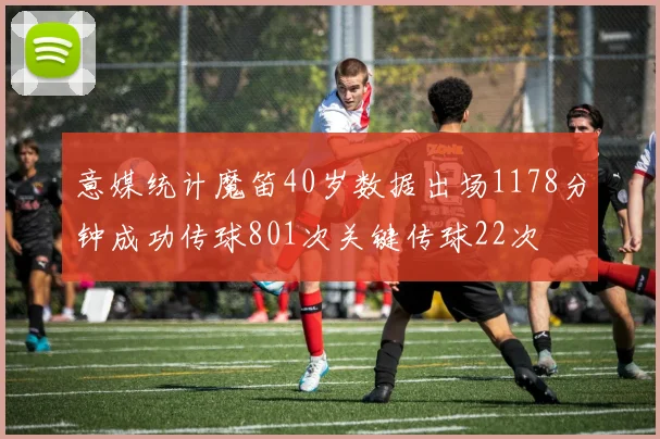 意媒统计魔笛40岁数据出场1178分钟成功传球801次关键传球22次