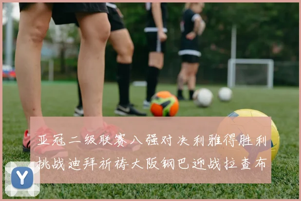 亚冠二级联赛八强对决利雅得胜利挑战迪拜祈祷大阪钢巴迎战拉查布里府