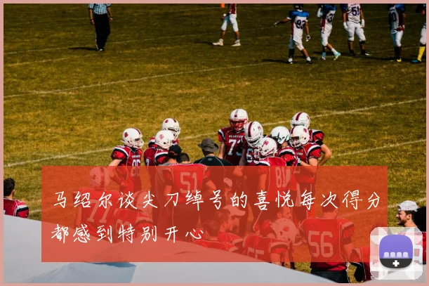马绍尔谈尖刀绰号的喜悦每次得分都感到特别开心