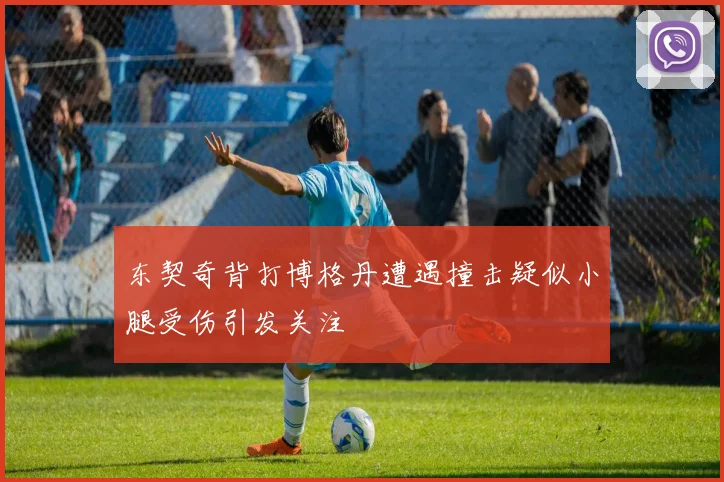 东契奇背打博格丹遭遇撞击疑似小腿受伤引发关注