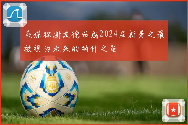 美媒称谢泼德或成2024届新秀之最被视为未来的纳什之星