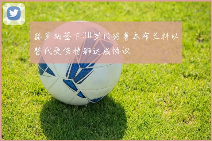 赫罗纳签下30岁门将鲁本布兰科以替代受伤特狮达成协议