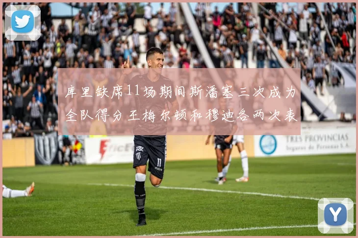 库里缺席11场期间斯潘塞三次成为全队得分王梅尔顿和穆迪各两次表现出色