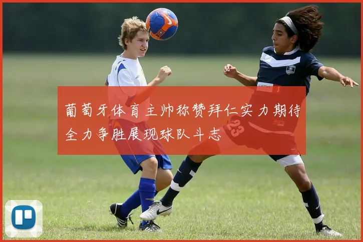 葡萄牙体育主帅称赞拜仁实力期待全力争胜展现球队斗志