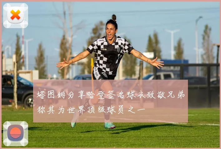 塔图姆分享哈登签名球衣致敬兄弟称其为世界顶级球员之一