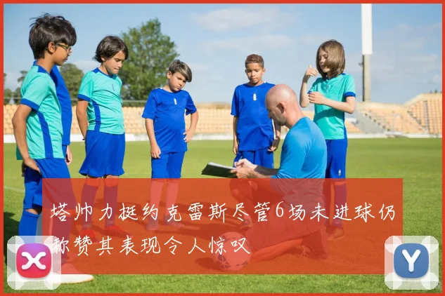 塔帅力挺约克雷斯尽管6场未进球仍称赞其表现令人惊叹