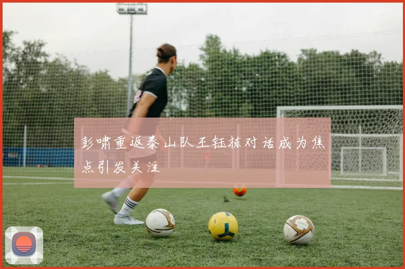 彭啸重返泰山队王钰栋对话成为焦点引发关注