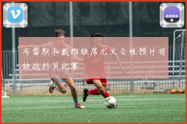 布雷默和戴维缺席尤文合练预计将缺战科莫比赛