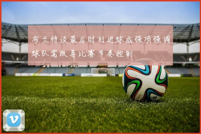 布兰特谈最后时刻进球成强项强调球队需改善比赛节奏控制