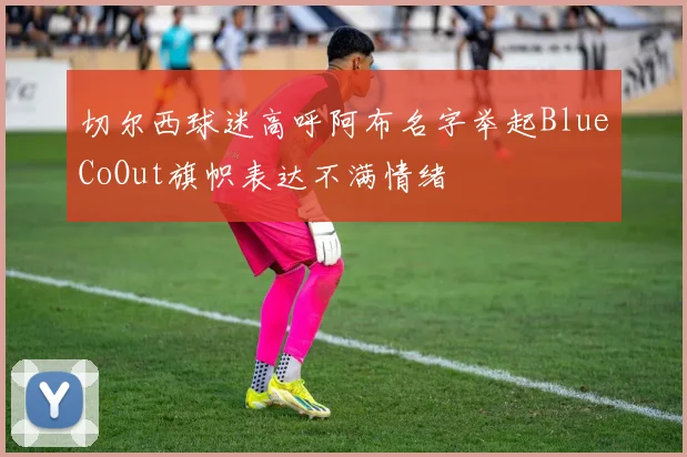 切尔西球迷高呼阿布名字举起BlueCoOut旗帜表达不满情绪