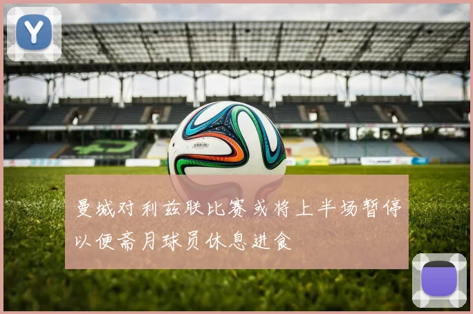 曼城对利兹联比赛或将上半场暂停以便斋月球员休息进食