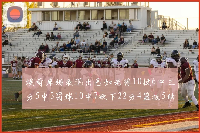 埃奇库姆表现出色如老将10投6中三分5中3罚球10中7砍下22分4篮板5助攻