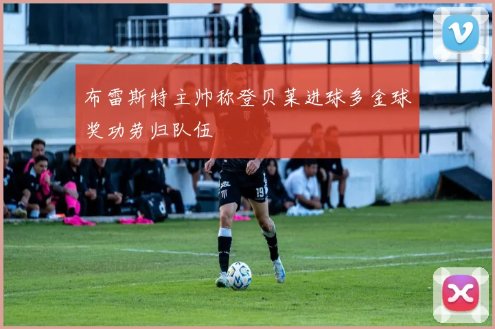 布雷斯特主帅称登贝莱进球多金球奖功劳归队伍