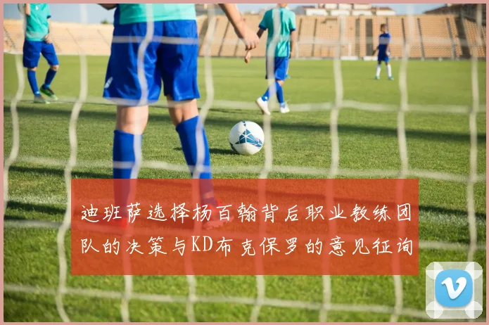 迪班萨选择杨百翰背后职业教练团队的决策与KD布克保罗的意见征询