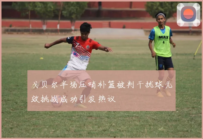 戈贝尔半场压哨补篮被判干扰球无效挑战成功引发热议