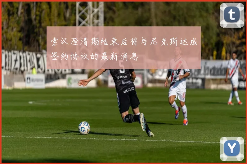索汉澄清期结束后将与尼克斯达成签约协议的最新消息