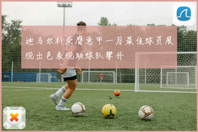 迪马尔科荣膺意甲一月最佳球员展现出色表现助球队攀升