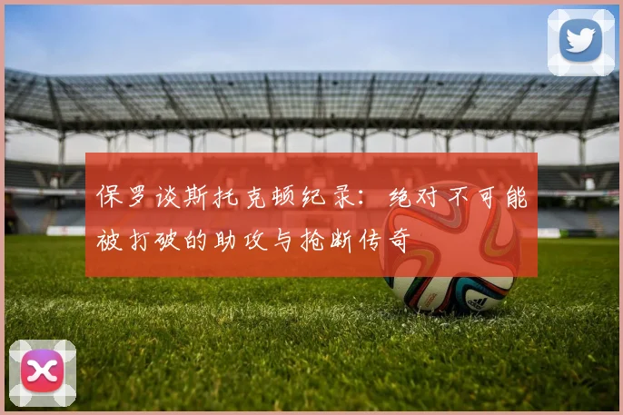 保罗谈斯托克顿纪录：绝对不可能被打破的助攻与抢断传奇