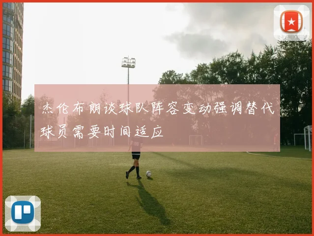 杰伦布朗谈球队阵容变动强调替代球员需要时间适应
