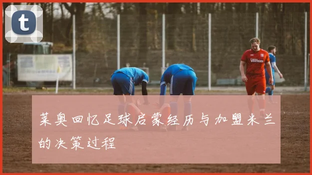 莱奥回忆足球启蒙经历与加盟米兰的决策过程