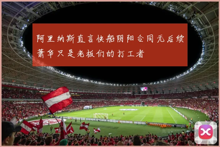 阿里纳斯直言快船阴阳合同无后续萧华只是老板们的打工者