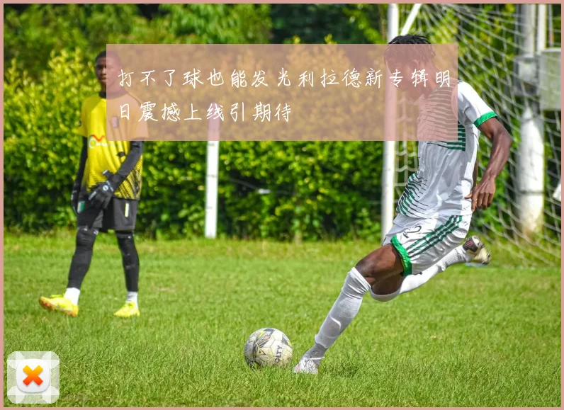 打不了球也能发光利拉德新专辑明日震撼上线引期待