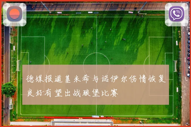 德媒报道基米希与诺伊尔伤情恢复良好有望出战狼堡比赛