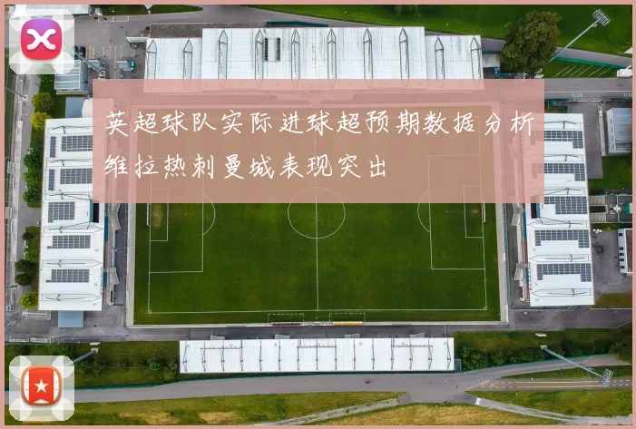 英超球队实际进球超预期数据分析维拉热刺曼城表现突出