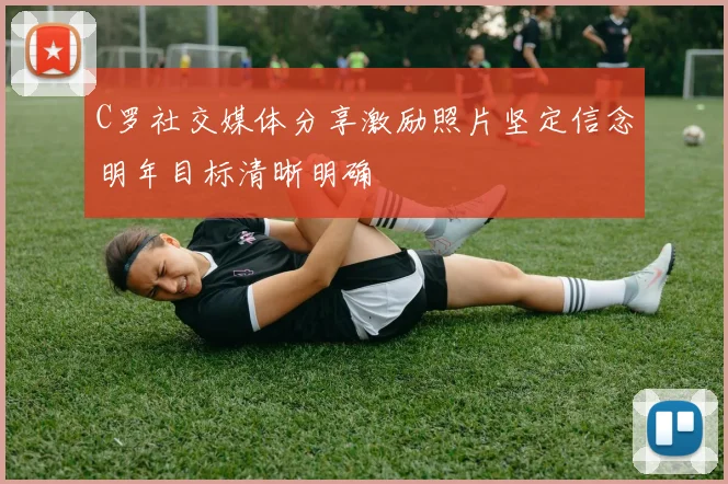 C罗社交媒体分享激励照片坚定信念明年目标清晰明确