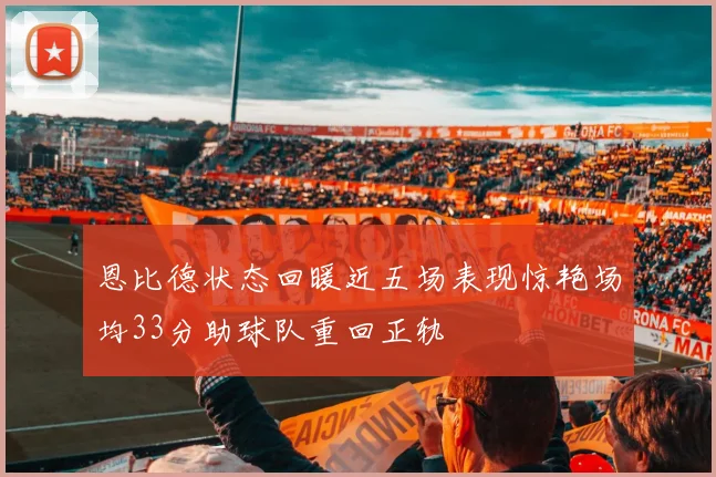 恩比德状态回暖近五场表现惊艳场均33分助球队重回正轨